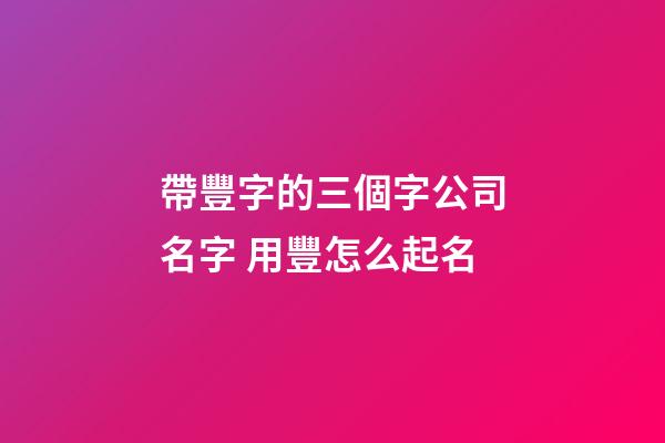 帶豐字的三個字公司名字 用豐怎么起名-第1張-公司起名-玄機派